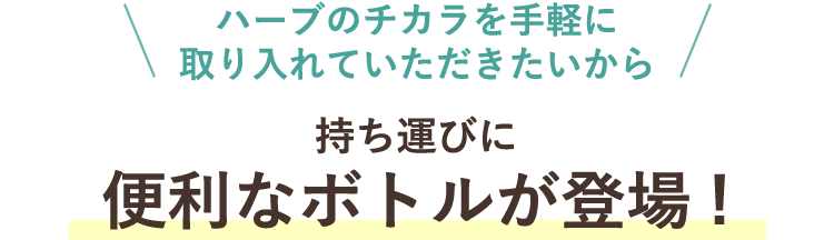 ハーブのチカラを手軽に取り入れていただきたいから 持ち運びに便利なボトルが新登場！