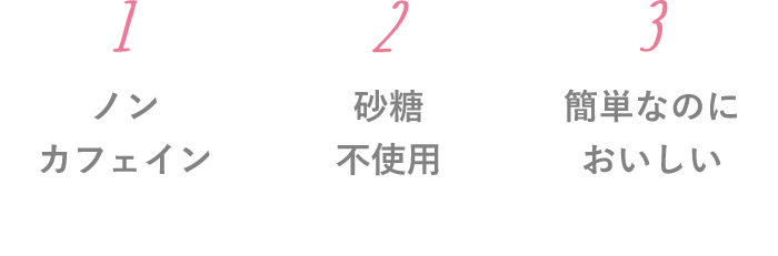 1.ノンカフェイン 2.砂糖不使用 3.簡単なのにおいしい