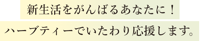 新生活をがんばるあなたに!ハーブティーでいたわり応援します。
