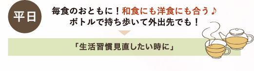 平日 毎食のおともに！和食にも洋食にも合う ボトルで持ち歩いて外出先でも！→「生活習慣見直したい時に」
