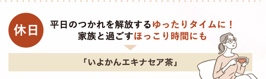 休日 平日のつかれを開放するゆったりタイムに！家族と過ごすほっこり時間にも→「いよかんエキナセア茶」