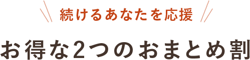 続けるあなたを応援 お得な2つのおまとめ割