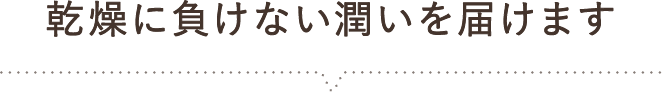 乾燥に負けない潤いを届けます