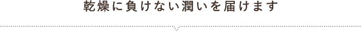 乾燥に負けない潤いを届けます