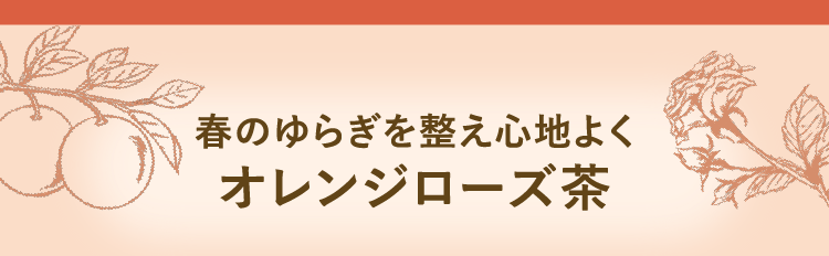 春のゆらぎを整え心地よく オレンジローズ茶