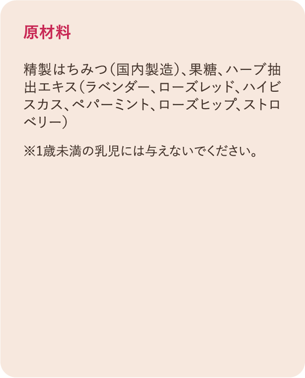 原材料 精製はちみつ（国内製造）、果糖、ハーブ抽出エキス（ラベンダー、ローズレッド、ハイビスカス、ペパーミント、ローズヒップ、ストロベリー） ※1歳未満の乳児には与えないでください。