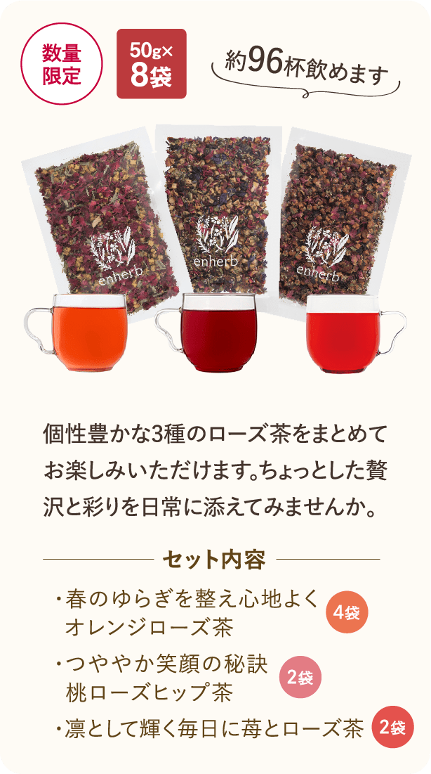 数量限定 50g x 8袋 約96杯飲めます　個性豊かな3種のローズ茶をまとめてお楽しみいただけます。 ちょっとした贅沢と彩りを日常に添えてみませんか。　セット内容　春のゆらぎを整え心地よくオレンジローズ茶　つややかな笑顔の秘訣桃ローズヒップ茶　凛として輝く毎日に苺とローズ茶