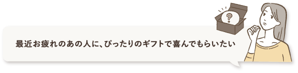 最近お疲れのあの人に、ぴったりのギフトで喜んでもらいたい