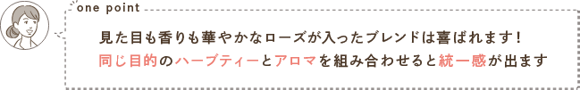 one point 見た目も香りも華やかなローズが入ったブレンドは喜ばれます！同じ目的のハーブティーとアロマを組み合わせると統一感が出ます