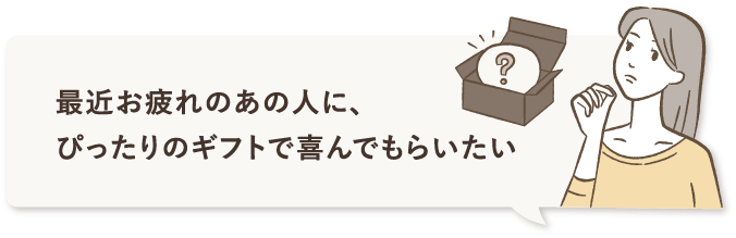 最近お疲れのあの人に、ぴったりのギフトで喜んでもらいたい