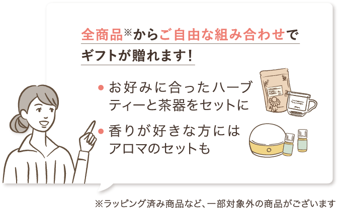 全商品※からご自由な組み合わせでギフトが贈れます！ ・お好みに合ったハーブティーと茶器をセットに ・香りが好きな方にはアロマのセットも ※ラッピング済み商品など、一部対象外の商品がございます