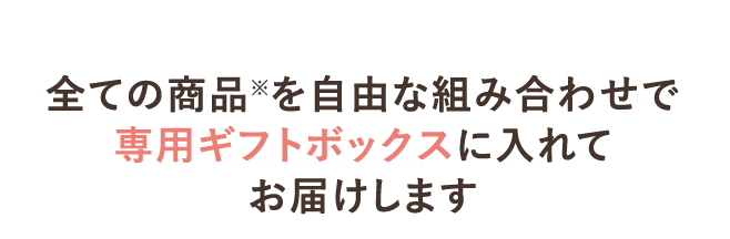 全ての商品※を自由な組み合わせで専用ギフトボックスに入れてお届けします