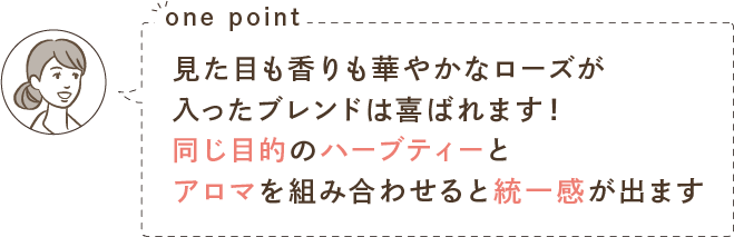 one point 見た目も香りも華やかなローズが入ったブレンドは喜ばれます！同じ目的のハーブティーとアロマを組み合わせると統一感が出ます