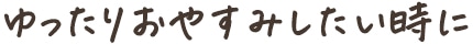 ゆったりおやすみしたい時に