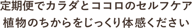 定期便でカラダとココロのセルフケア 植物のちからをじっくり体感ください