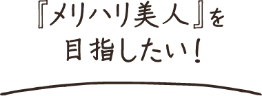 『メリハリ美人』を目指したい！