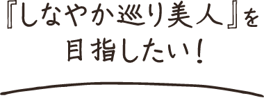 『しなやか巡り美人』を目指したい！