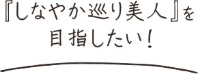 『しなやか巡り美人』を目指したい！