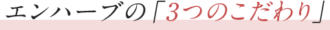 エンハーブの「3つのこだわり」