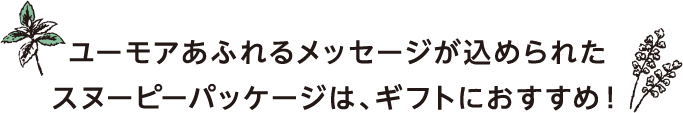 ユーモアあふれるメッセージが込められたスヌーピーパッケージは、ギフトにおすすめ！