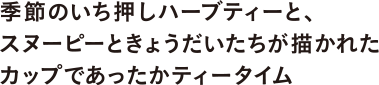 季節のいち押しハーブティーと、スヌーピーときょうだいたちが描かれたカップであったかティータイム