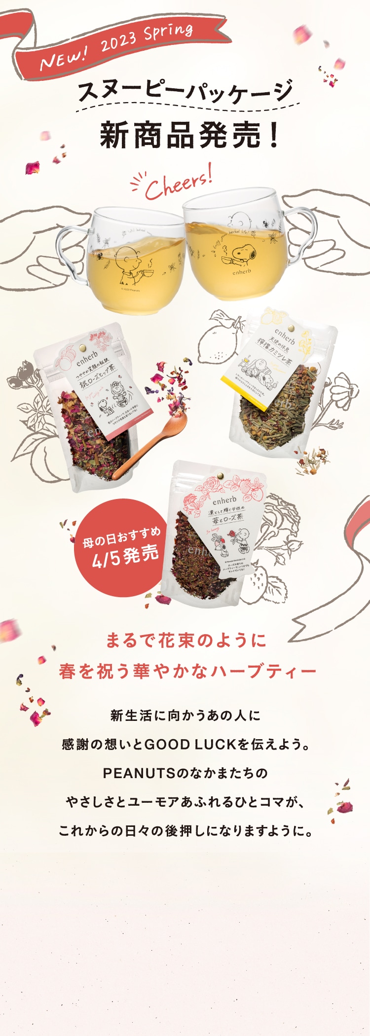 スヌーピーパッケージ新商品発売！まるで花束のように春を祝う華やかなハーブティー。新生活に向かうあの人に感謝の想いとGOOD LUCKを伝えよう。PEANUTSのなかまたちのやさしさとユーモアあふれるひとコマが、これからの日々の後押しになりますように。