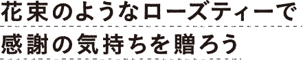 花束のようなローズティーで感謝の気持ちを贈ろう