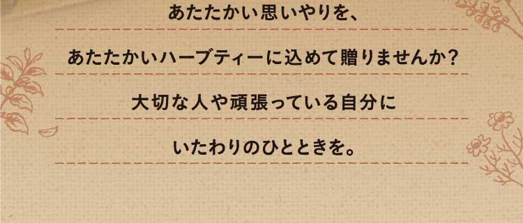 あたたかい思いやりを、あたたかいハーブティーに込めて贈りませんか？大切な人や今年一年頑張った自分にいたわりのひとときを。