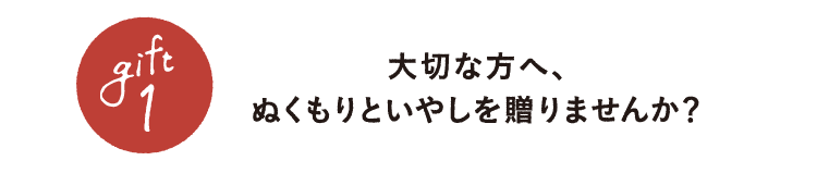 大切な方へ、ぬくもりといやしを贈りませんか?