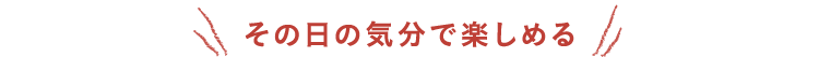その日の気分で楽しめる