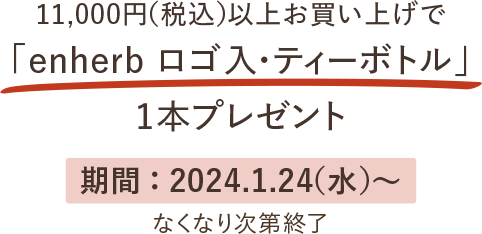 11,000円（税込）以上お買い上げで「enherbロゴ入・ティーボトル」1本プレゼント 期間：2024.1.24(水)から なくなり次第終了