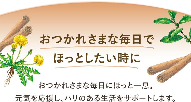 おつかれさまな毎日でほっとしたい時に おつかれさまな毎日にほっと一息。元気を応援し、ハリのある生活をサポートします。