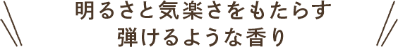 明るさと気楽さをもたらす弾けるような香り