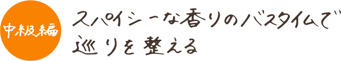 中級編 スパイシーな香りのバスタイムで巡りを整える