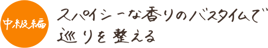 中級編 スパイシーな香りのバスタイムで巡りを整える