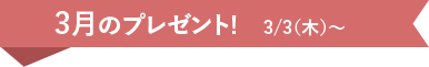 3月のプレゼント！3/3(木)~