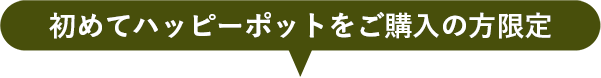 初めてハッピーポットをご購入の方限定