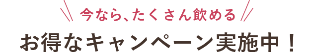 今なら、たくさん飲める お得なキャンペーン実施中