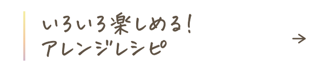 もっと楽しめる！アレンジレシピ