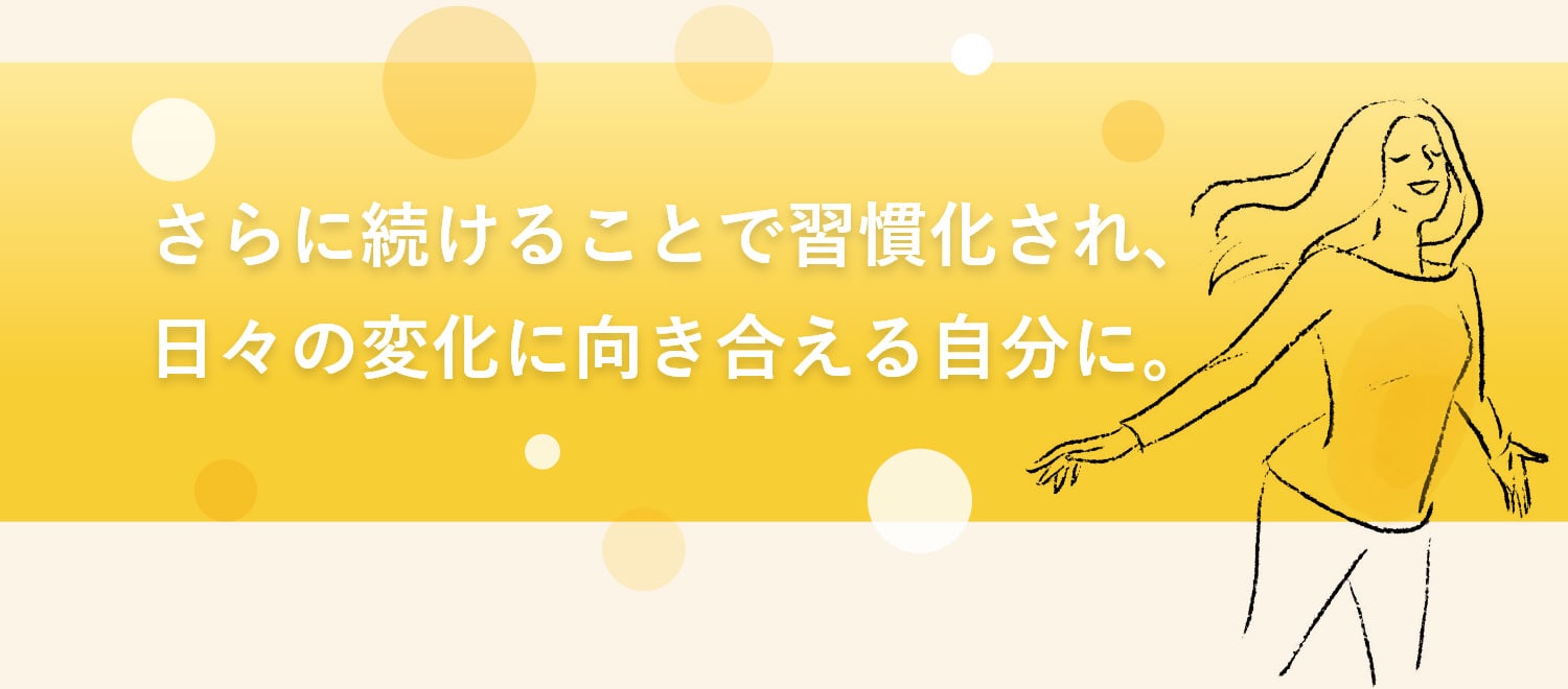 さらに続けることで習慣化され、日々の変化に向き合える自分に。