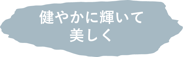 健やかに輝いて美しく