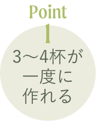 Point1 3～4杯が一度に作れる