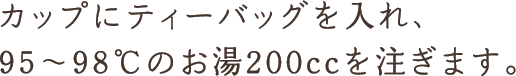 カップにティーバッグを入れ、95～98Cのお湯200ccを注ぎます。