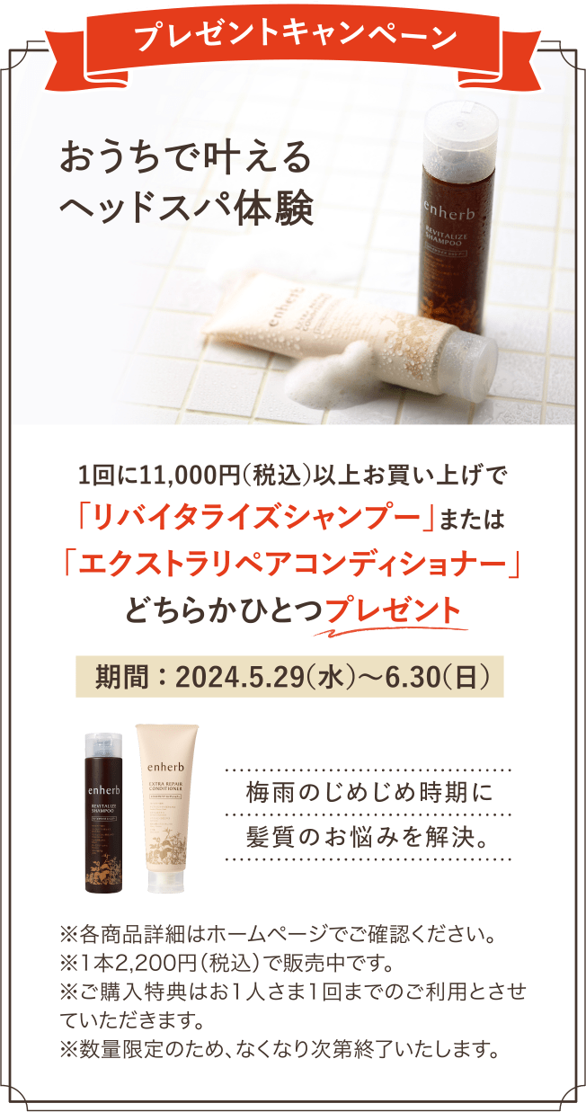 プレゼントキャンペーン 1回に11,000円（税込）以上お買い上げで、「リバイタライズシャンプー」または「エクストラリペアコンディショナー」どちらかひとつプレゼント 期間2024年5月29日（水）～6月30日