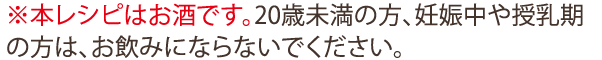 ※本レシピはお酒です。20歳未満の方、妊娠中や授乳期の方は、お飲みにならないでください。