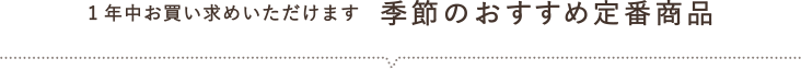 1年中お買い求めいただけます 季節のおすすめ定番商品