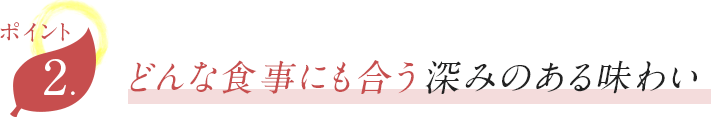ポイント2 どんな食事にも合う深みのある味わい